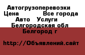Автогрузоперевозки › Цена ­ 1 000 - Все города Авто » Услуги   . Белгородская обл.,Белгород г.